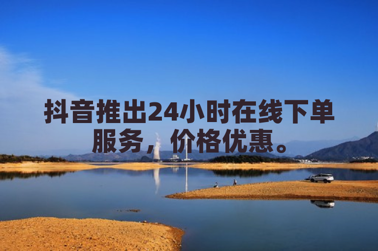 抖音推出24小时在线下单服务，价格优惠。