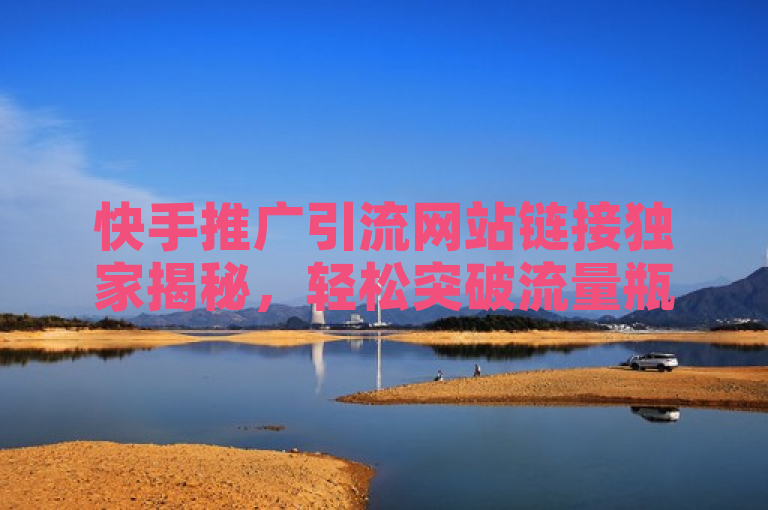 快手推广引流网站链接独家揭秘，轻松突破流量瓶颈，2025年必学技巧！