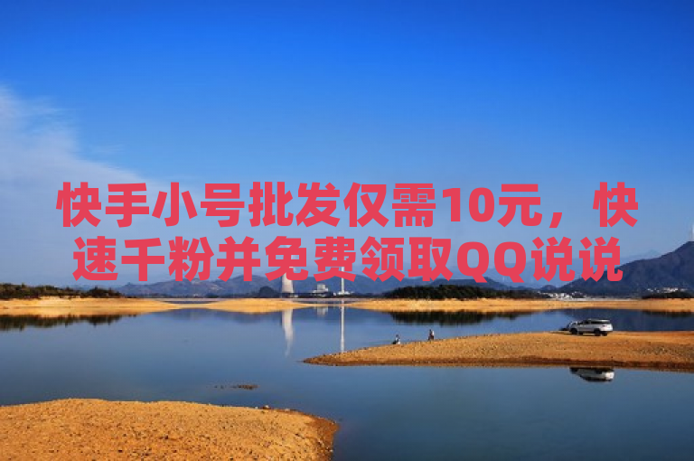 快手小号批发仅需10元，快速千粉并免费领取QQ说说赞30个，抖音抖币充值教程。