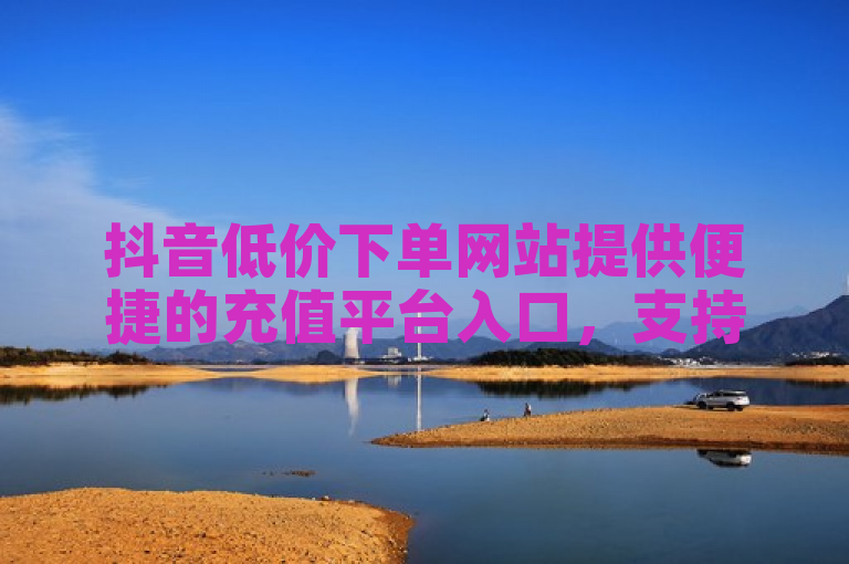 抖音低价下单网站提供便捷的充值平台入口，支持QQ自助下单。