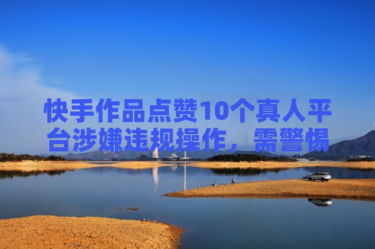 快手作品点赞10个真人平台涉嫌违规操作，需警惕风险。