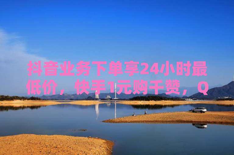 抖音业务下单享24小时最低价，快手1元购千赞，QQ空间互赞免费领。