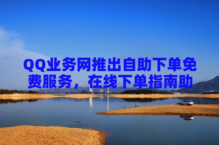 QQ业务网推出自助下单免费服务，在线下单指南助力用户便捷操作。