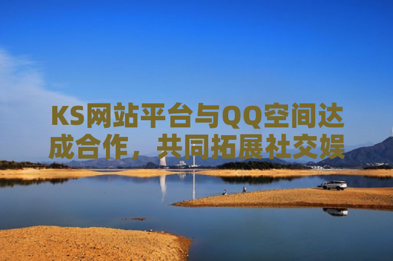 KS网站平台与QQ空间达成合作，共同拓展社交娱乐新领域。