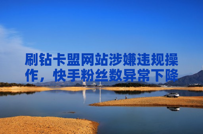 刷钻卡盟网站涉嫌违规操作，快手粉丝数异常下降。