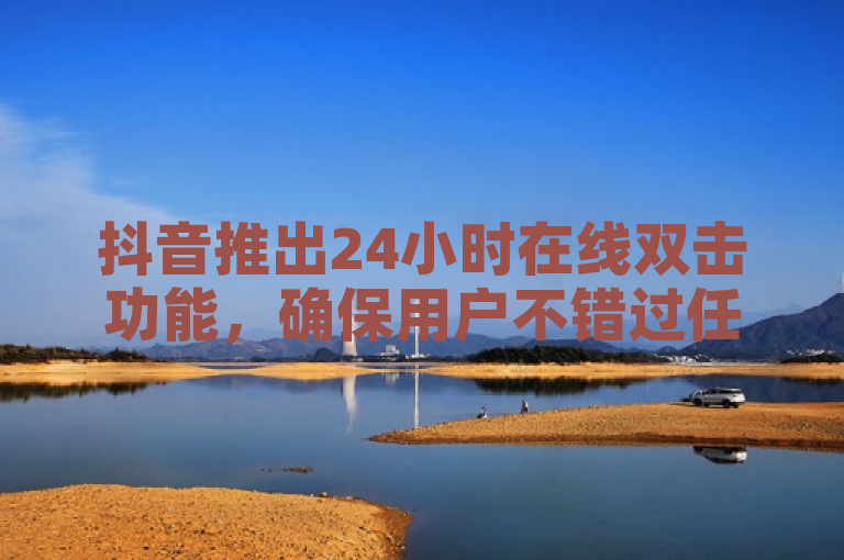 抖音推出24小时在线双击功能，确保用户不错过任何热门视频。