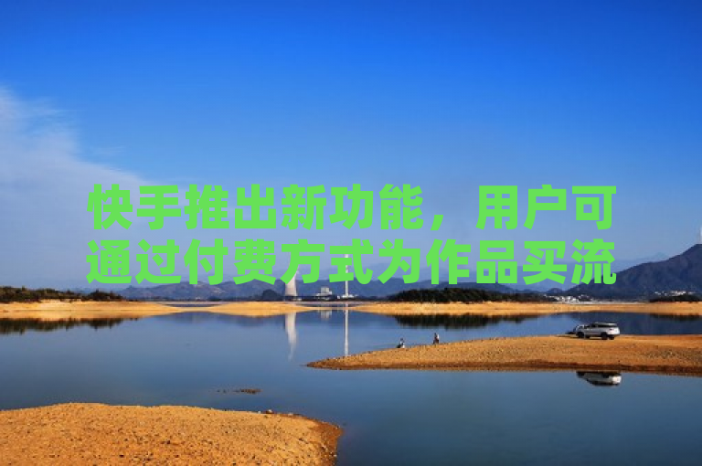 快手推出新功能，用户可通过付费方式为作品买流量以提升曝光率。