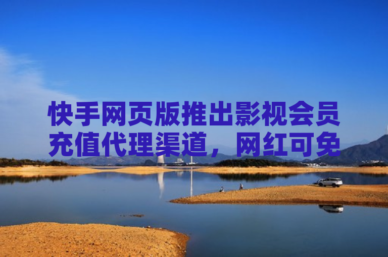 快手网页版推出影视会员充值代理渠道，网红可免费领取一万播放量。