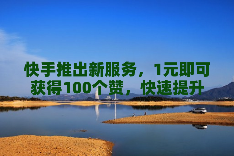 快手推出新服务，1元即可获得100个赞，快速提升视频热度。
