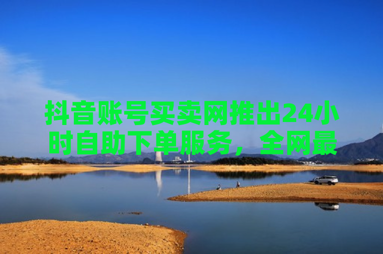 抖音账号买卖网推出24小时自助下单服务，全网最低价，每日免费赠送十万赞。