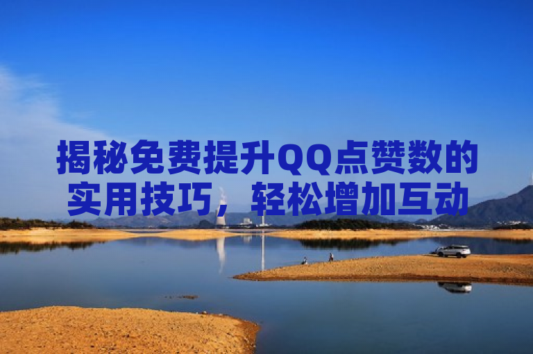 揭秘免费提升QQ点赞数的实用技巧，轻松增加互动量。