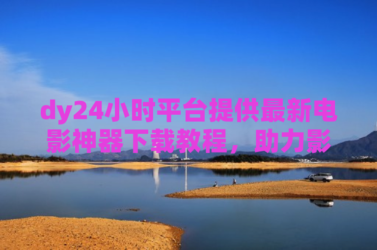 dy24小时平台提供最新电影神器下载教程，助力影迷随时畅享影片。