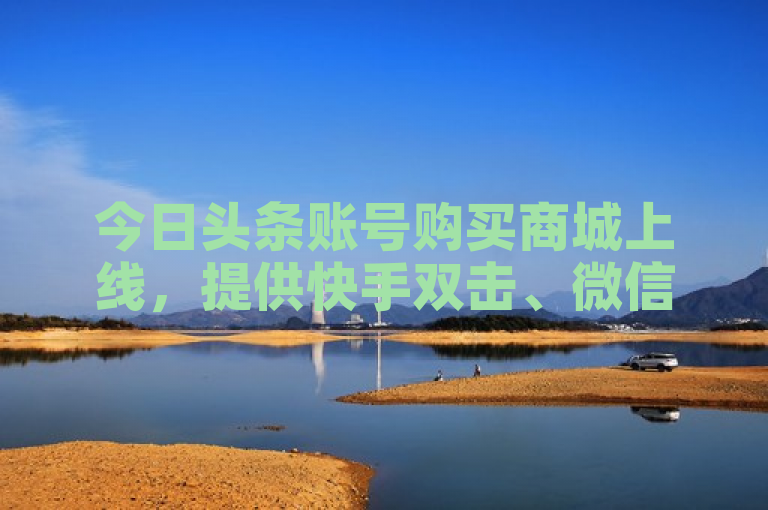 今日头条账号购买商城上线，提供快手双击、微信付款等一站式服务。