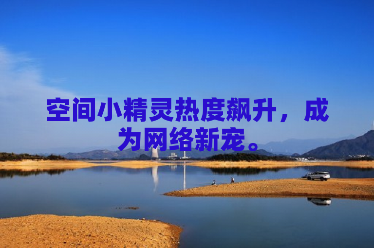 空间小精灵热度飙升，成为网络新宠。