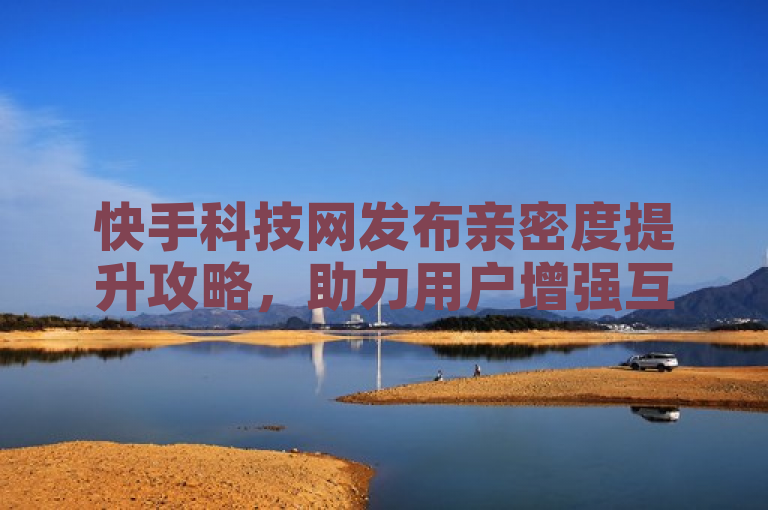 快手科技网发布亲密度提升攻略，助力用户增强互动。