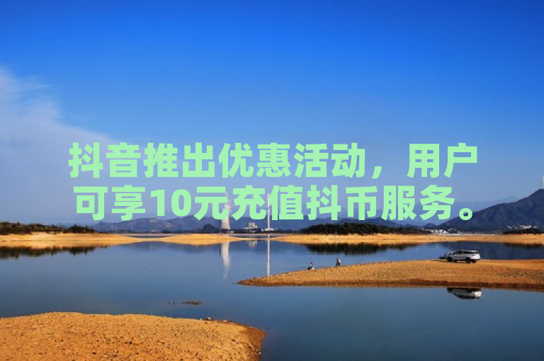 抖音推出优惠活动，用户可享10元充值抖币服务。