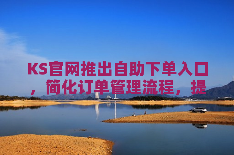 KS官网推出自助下单入口，简化订单管理流程，提升用户体验。