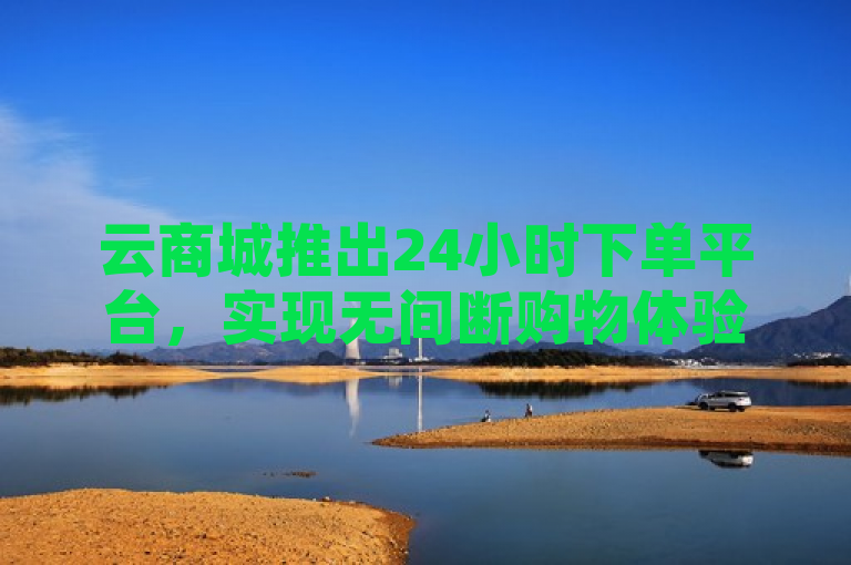 云商城推出24小时下单平台，实现无间断购物体验。