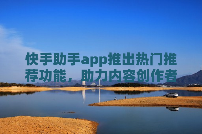 快手助手app推出热门推荐功能，助力内容创作者提升曝光率。