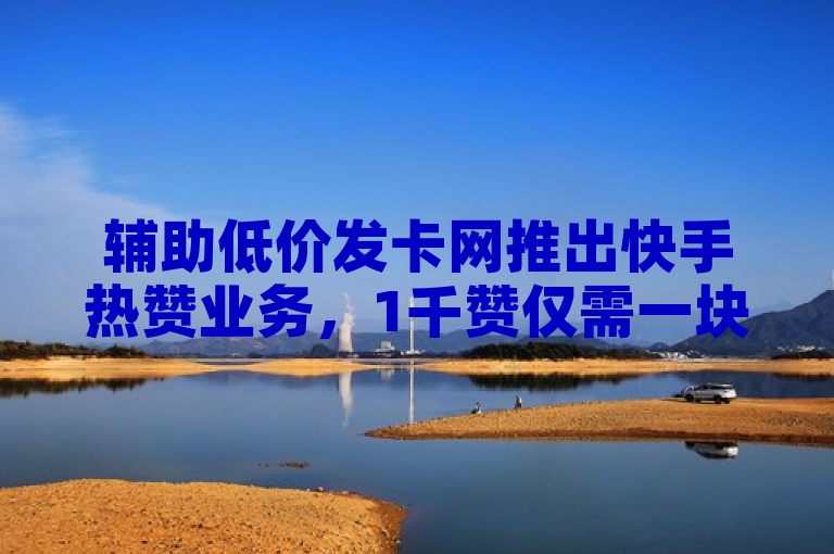 辅助低价发卡网推出快手热赞业务，1千赞仅需一块。