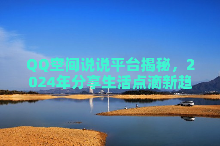 QQ空间说说平台揭秘，2024年分享生活点滴新趋势！
