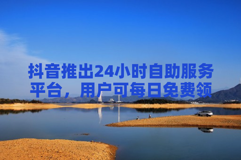 抖音推出24小时自助服务平台，用户可每日免费领取1000播放量。