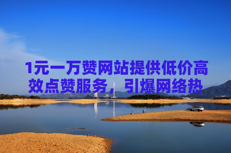 1元一万赞网站提供低价高效点赞服务，引爆网络热度。