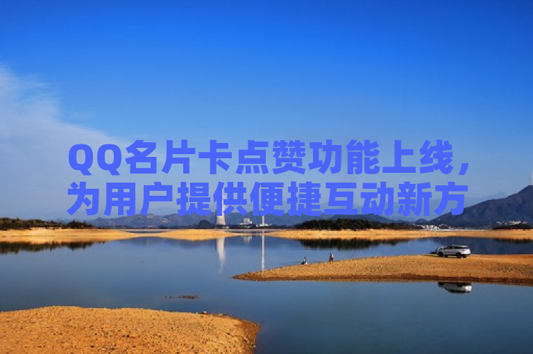 QQ名片卡点赞功能上线，为用户提供便捷互动新方式。