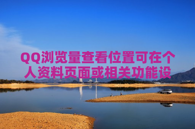 QQ浏览量查看位置可在个人资料页面或相关功能设置中查找。
