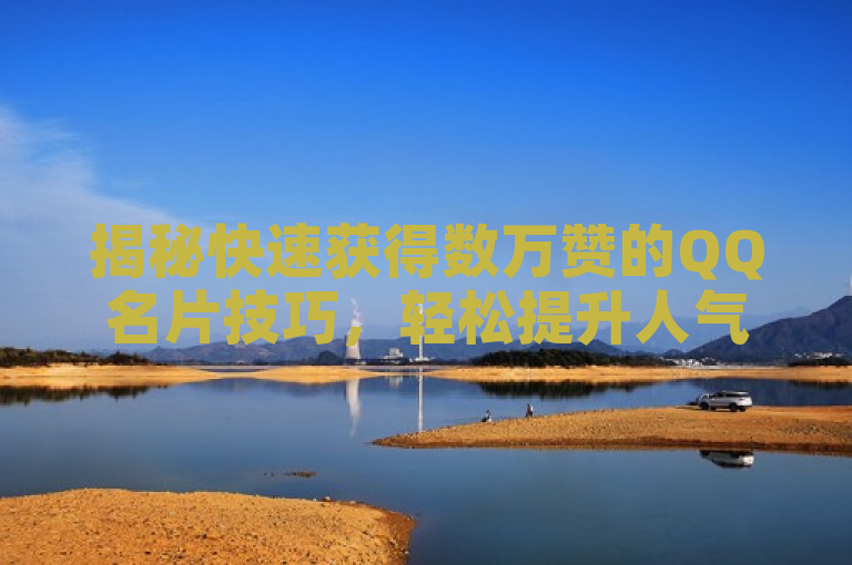 揭秘快速获得数万赞的QQ名片技巧，轻松提升人气！
