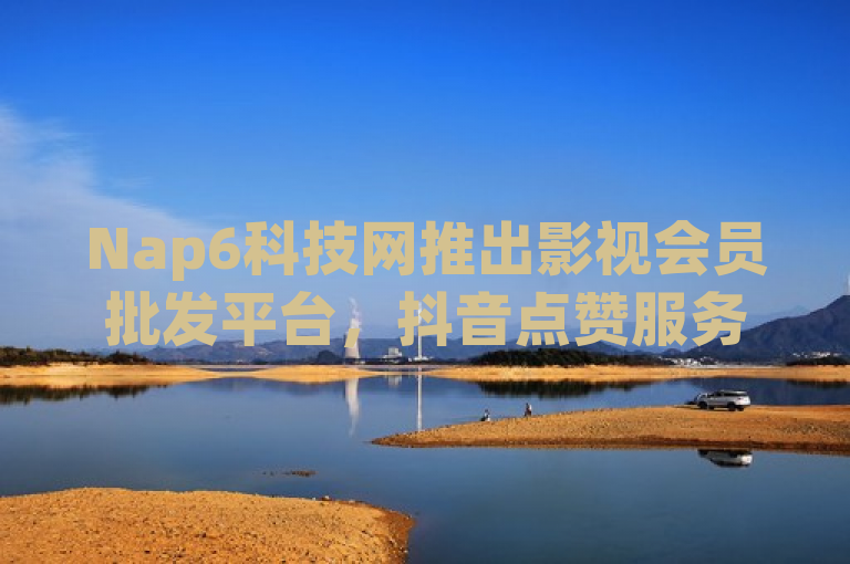 Nap6科技网推出影视会员批发平台，抖音点赞服务24小时不间断。