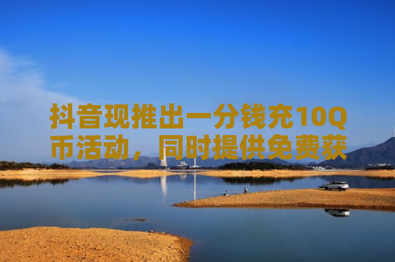 抖音现推出一分钱充10Q币活动，同时提供免费获取1万快手粉丝服务。