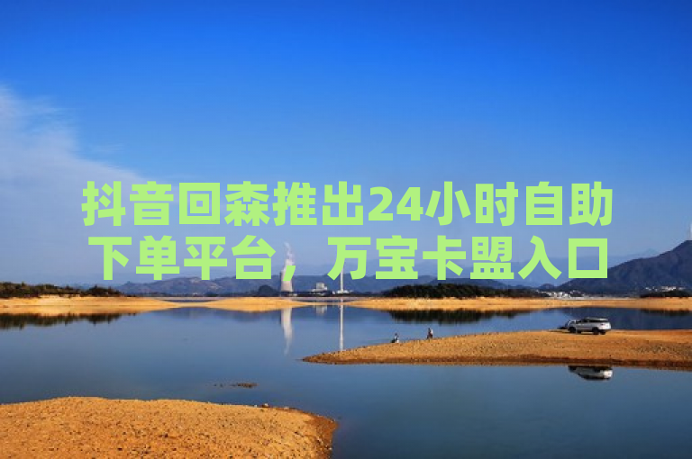 抖音回森推出24小时自助下单平台，万宝卡盟入口震撼发布！