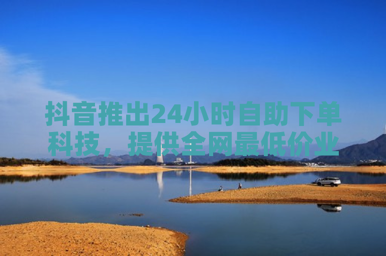 抖音推出24小时自助下单科技，提供全网最低价业务。