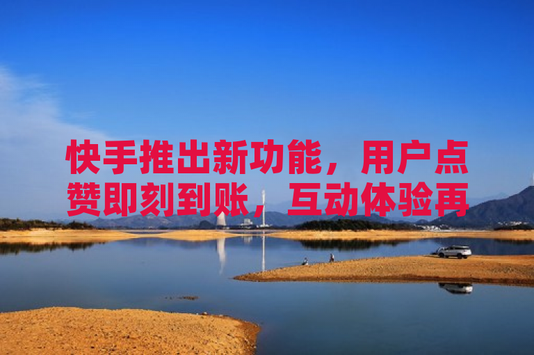 快手推出新功能，用户点赞即刻到账，互动体验再升级。