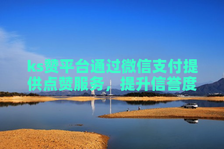 ks赞平台通过微信支付提供点赞服务，提升信誉度和曝光率。