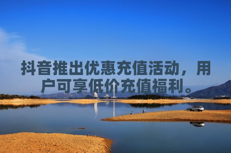 抖音推出优惠充值活动，用户可享低价充值福利。