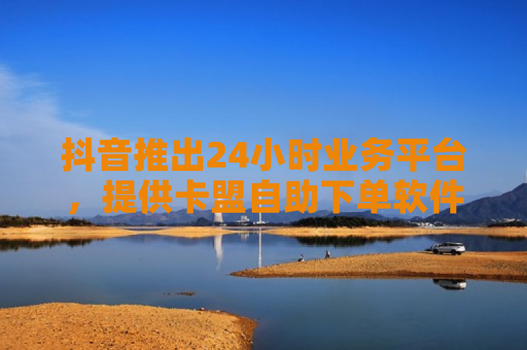 抖音推出24小时业务平台，提供卡盟自助下单软件及全民K歌、QQ空间业务服务。