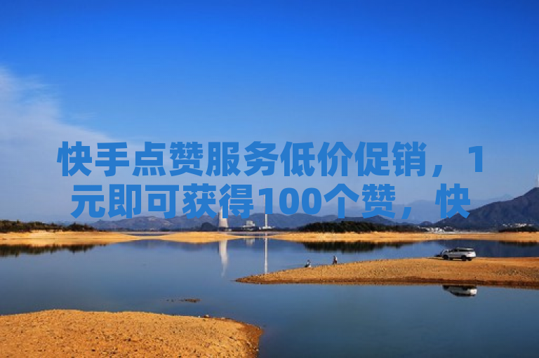 快手点赞服务低价促销，1元即可获得100个赞，快速到账。