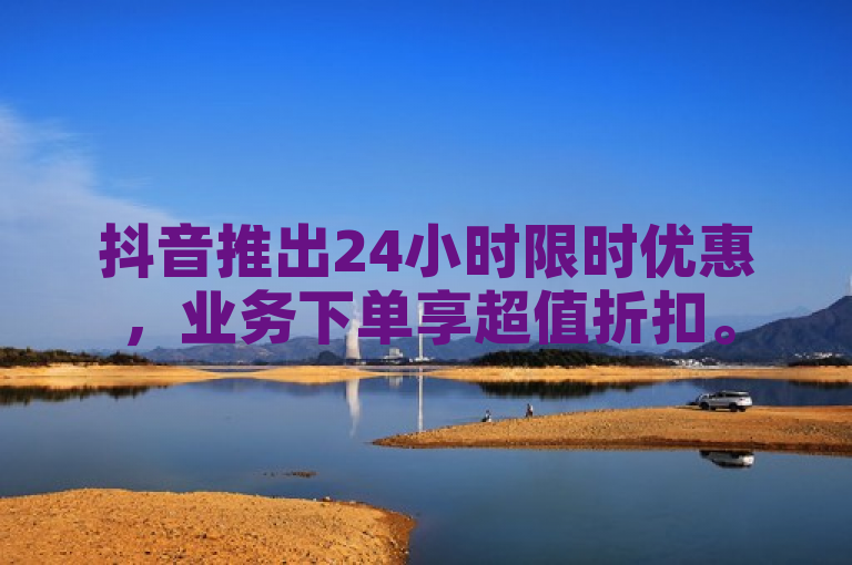 抖音推出24小时限时优惠，业务下单享超值折扣。