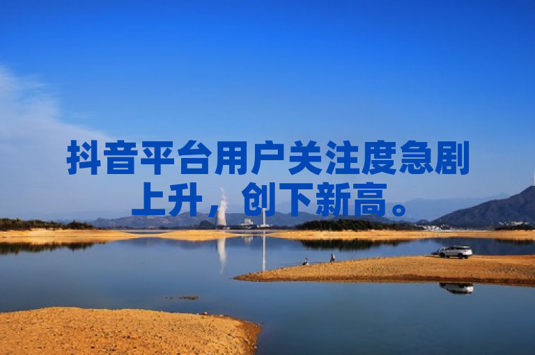 抖音平台用户关注度急剧上升，创下新高。