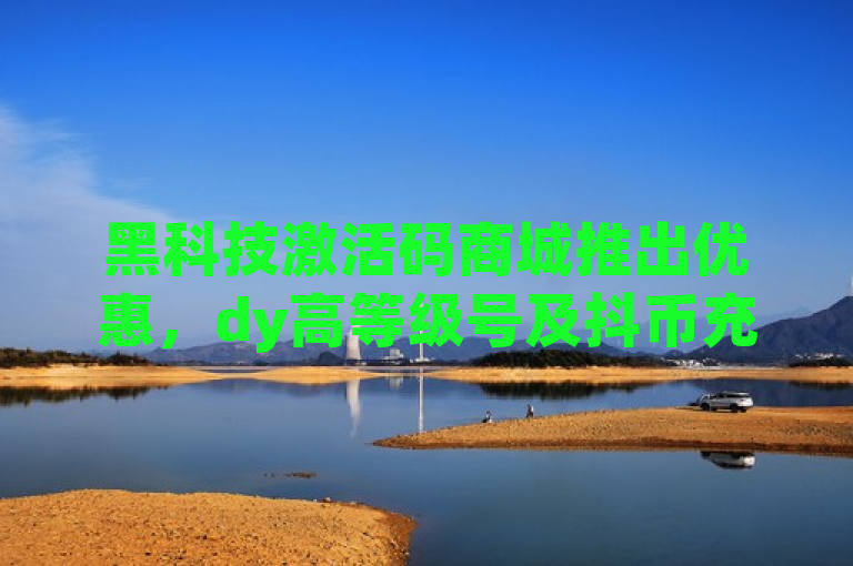 黑科技激活码商城推出优惠，dy高等级号及抖币充值8折，代刷快手网站推广价格全网最低。