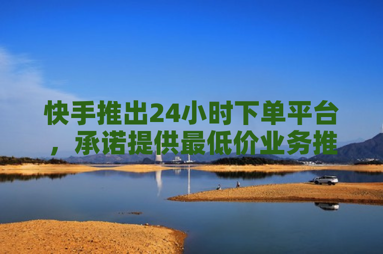 快手推出24小时下单平台，承诺提供最低价业务推广服务。