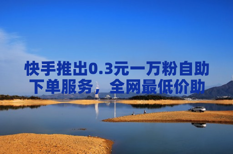 快手推出0.3元一万粉自助下单服务，全网最低价助力用户提升亲密度。