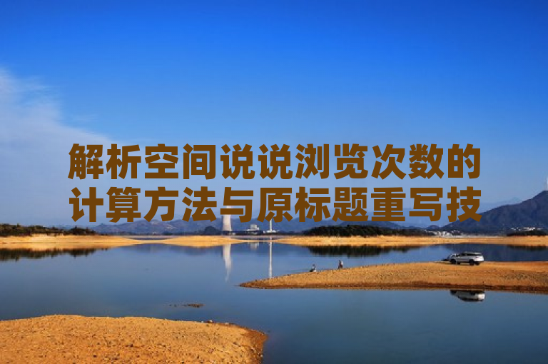 解析空间说说浏览次数的计算方法与原标题重写技巧。