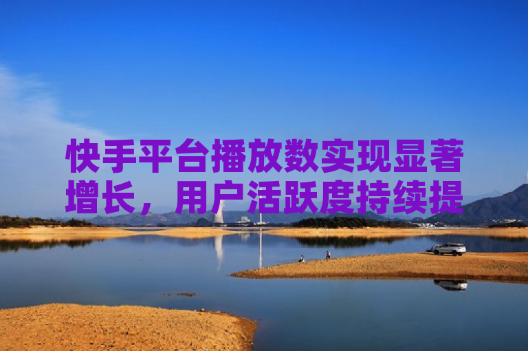 快手平台播放数实现显著增长，用户活跃度持续提升。