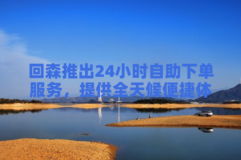 回森推出24小时自助下单服务，提供全天候便捷体验。