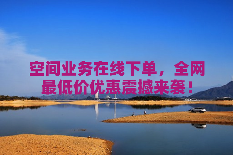 空间业务在线下单，全网最低价优惠震撼来袭！