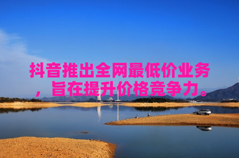 抖音推出全网最低价业务，旨在提升价格竞争力。