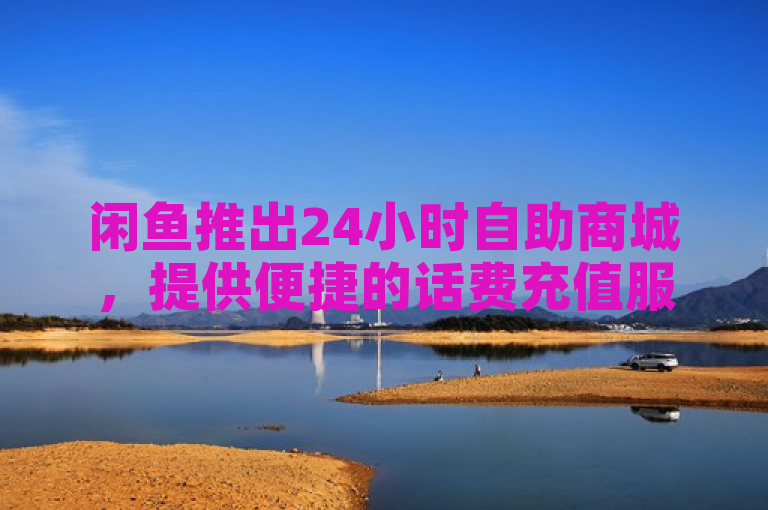 闲鱼推出24小时自助商城，提供便捷的话费充值服务。
